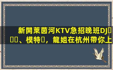 新開萊茵河KTV急招晚班DJ、模特，龍姐在杭州帶你上班